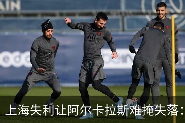 上海失利让阿尔卡拉斯难掩失落：期待下次重整旗鼓