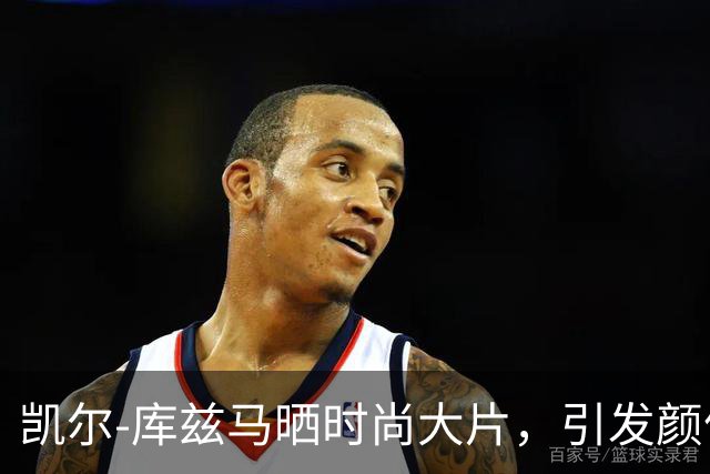 凯尔-库兹马晒时尚大片，引发颜值联盟热议