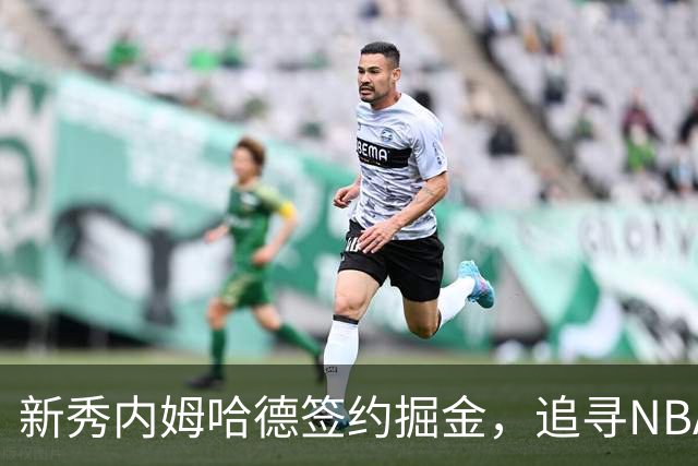 新秀内姆哈德签约掘金，追寻NBA生涯新篇章